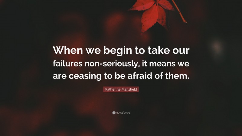 Katherine Mansfield Quote: “When we begin to take our failures non-seriously, it means we are ceasing to be afraid of them.”