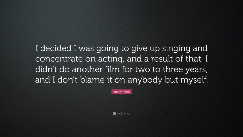 Bobby Darin Quote: “I decided I was going to give up singing and concentrate on acting, and a result of that, I didn’t do another film for two to three years, and I don’t blame it on anybody but myself.”