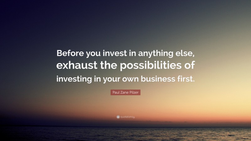 Paul Zane Pilzer Quote: “Before you invest in anything else, exhaust the possibilities of investing in your own business first.”