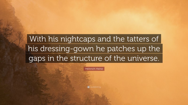 Heinrich Heine Quote: “With his nightcaps and the tatters of his dressing-gown he patches up the gaps in the structure of the universe.”