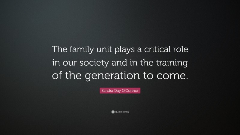 Sandra Day O'Connor Quote: “The family unit plays a critical role in our society and in the training of the generation to come.”