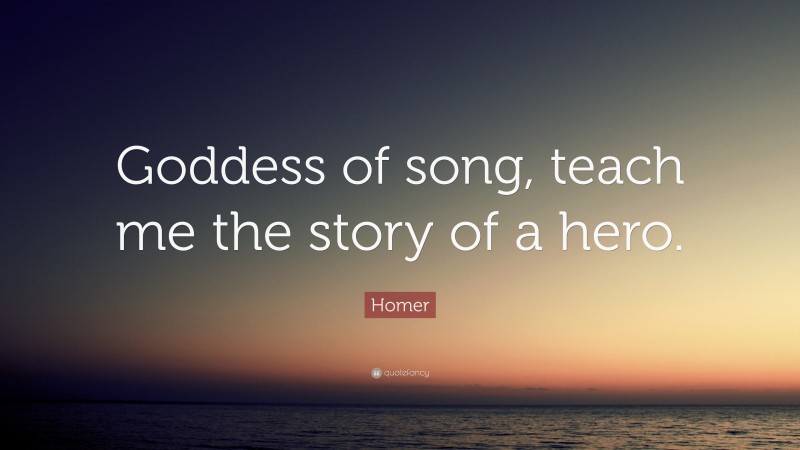 Homer Quote: “Goddess of song, teach me the story of a hero.”