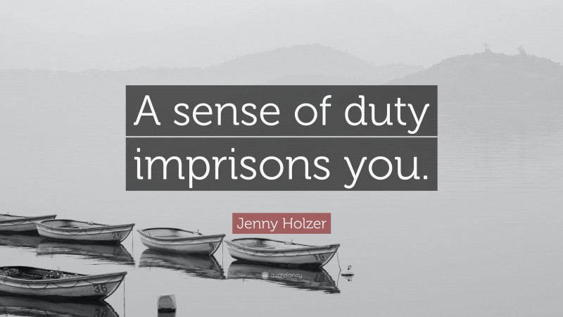 Jenny Holzer Quote: “A sense of duty imprisons you.”