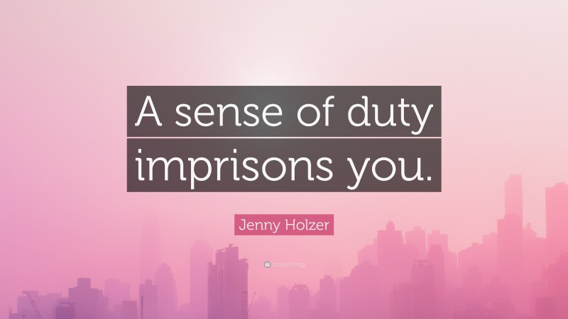 Jenny Holzer Quote: “A sense of duty imprisons you.”