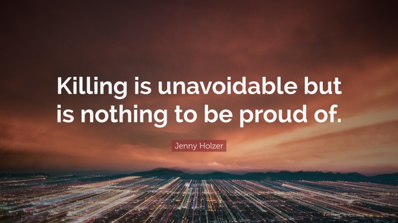 Jenny Holzer Quote: “Killing is unavoidable but is nothing to be proud of.”