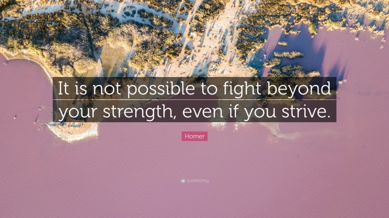 Homer Quote: “It is not possible to fight beyond your strength, even if you strive.”