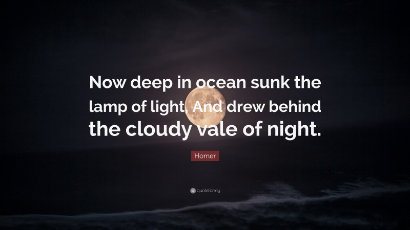 Homer Quote: “Now deep in ocean sunk the lamp of light, And drew behind the cloudy vale of night.”