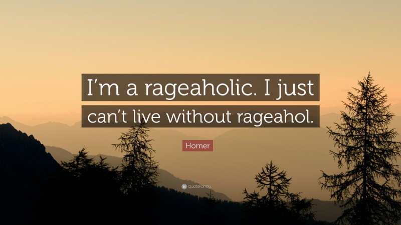 Homer Quote: “I’m a rageaholic. I just can’t live without rageahol.”