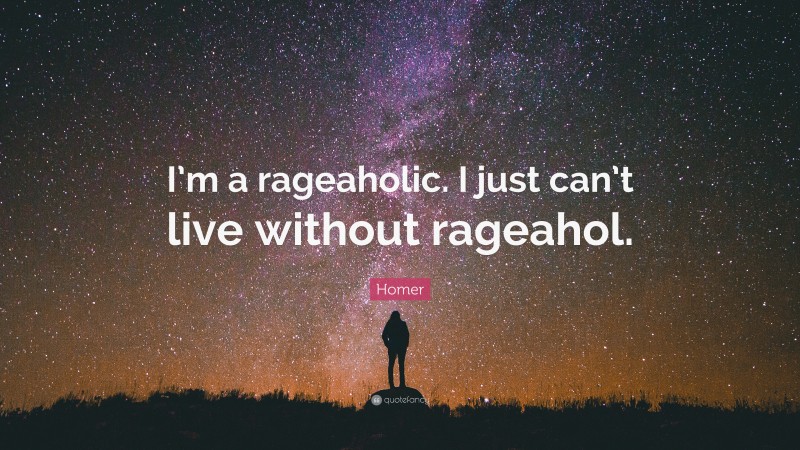 Homer Quote: “I’m a rageaholic. I just can’t live without rageahol.”