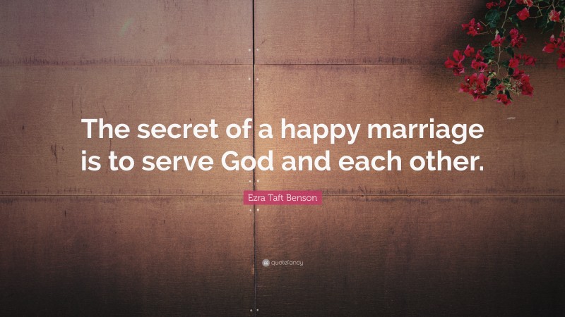 Ezra Taft Benson Quote: “The secret of a happy marriage is to serve God and each other.”