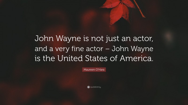 Maureen O'Hara Quote: “John Wayne is not just an actor, and a very fine actor – John Wayne is the United States of America.”