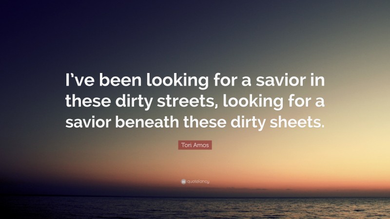 Tori Amos Quote: “I’ve been looking for a savior in these dirty streets, looking for a savior beneath these dirty sheets.”