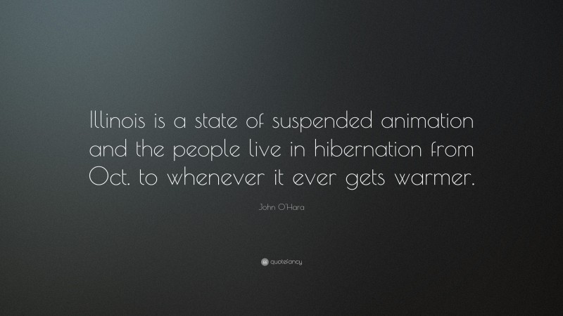John O'Hara Quote: “Illinois is a state of suspended animation and the people live in hibernation from Oct. to whenever it ever gets warmer.”