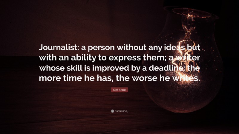 Karl Kraus Quote: “Journalist: a person without any ideas but with an ability to express them; a writer whose skill is improved by a deadline: the more time he has, the worse he writes.”