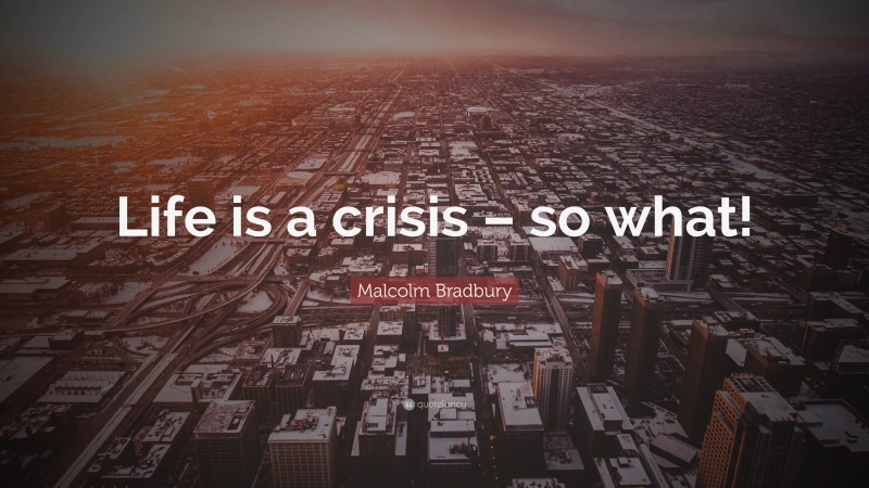 Malcolm Bradbury Quote: “Life is a crisis – so what!”