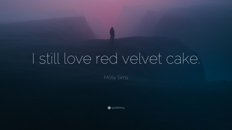 Molly Sims Quote: “I still love red velvet cake.”
