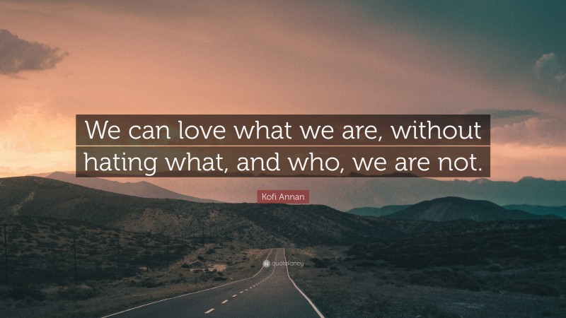 Kofi Annan Quote: “We can love what we are, without hating what, and who, we are not.”