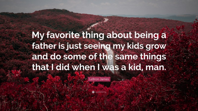 LeBron James Quote: “My favorite thing about being a father is just seeing my kids grow and do some of the same things that I did when I was a kid, man.”