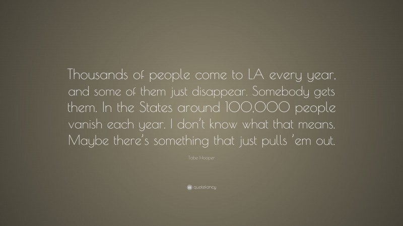 Tobe Hooper Quote: “Thousands of people come to LA every year, and some of them just disappear. Somebody gets them. In the States around 100,000 people vanish each year. I don’t know what that means. Maybe there’s something that just pulls ’em out.”