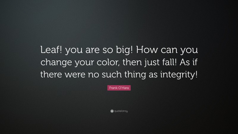 Frank O'Hara Quote: “Leaf! you are so big! How can you change your color, then just fall! As if there were no such thing as integrity!”