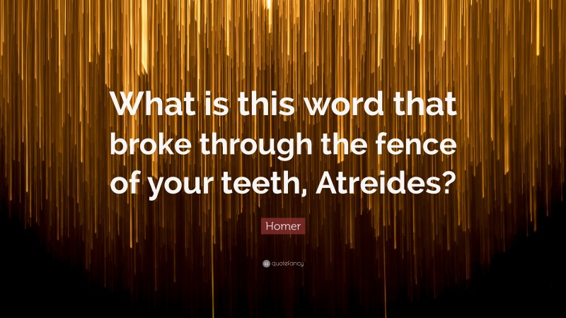 Homer Quote: “What is this word that broke through the fence of your teeth, Atreides?”