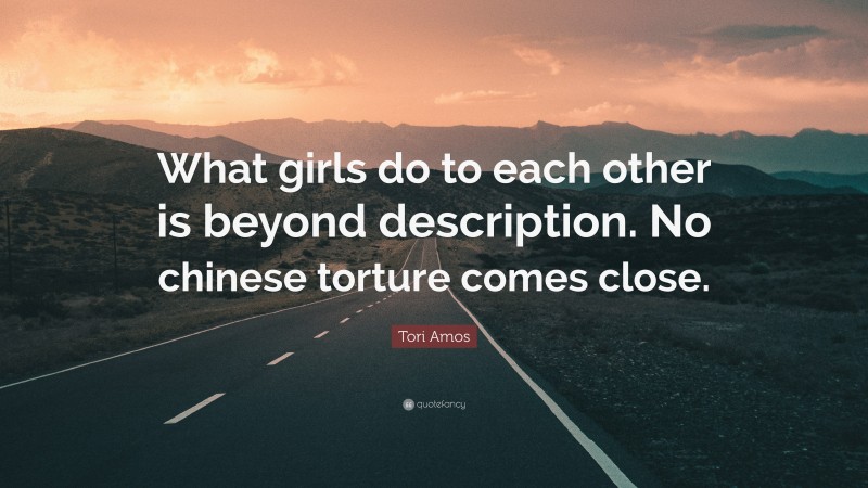 Tori Amos Quote: “What girls do to each other is beyond description. No chinese torture comes close.”