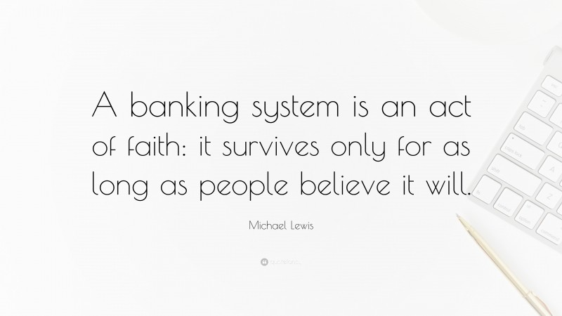 Michael Lewis Quote: “A banking system is an act of faith: it survives only for as long as people believe it will.”