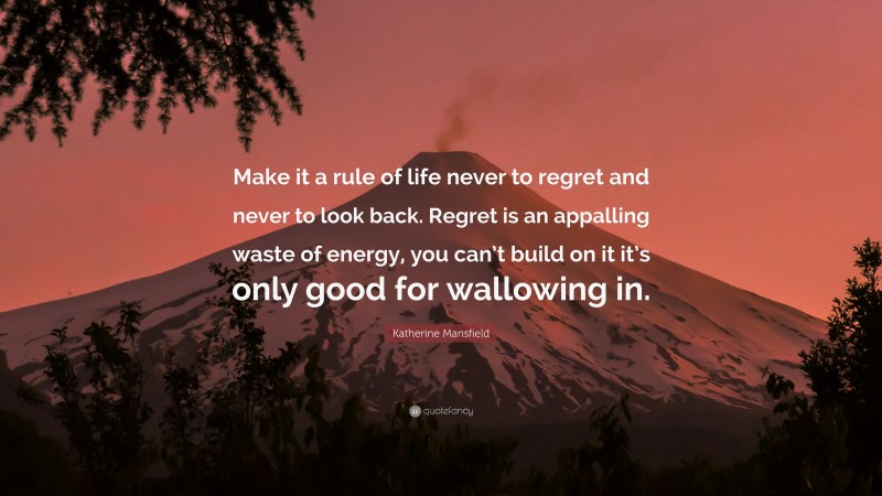 Katherine Mansfield Quote: “Make it a rule of life never to regret and never to look back. Regret is an appalling waste of energy, you can’t build on it it’s only good for wallowing in.”