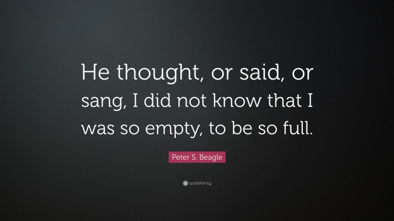 Peter S. Beagle Quote: “He thought, or said, or sang, I did not know that I was so empty, to be so full.”