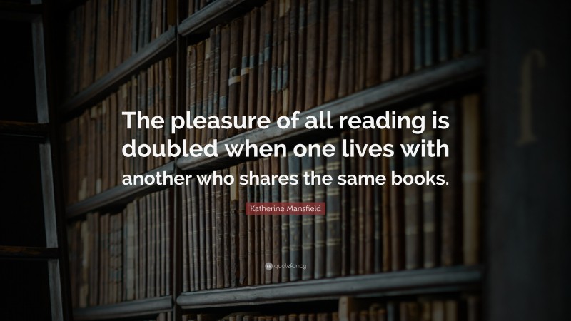 Katherine Mansfield Quote: “The pleasure of all reading is doubled when one lives with another who shares the same books.”