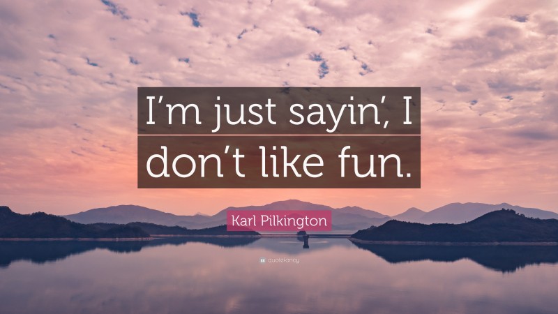 Karl Pilkington Quote: “I’m just sayin’, I don’t like fun.”