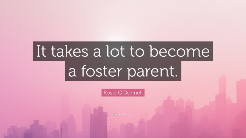 Rosie O'Donnell Quote: “It takes a lot to become a foster parent.”