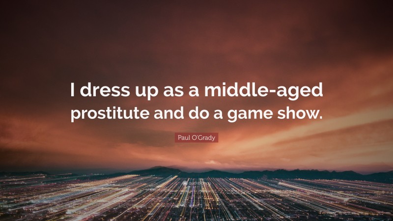 Paul O'Grady Quote: “I dress up as a middle-aged prostitute and do a game show.”