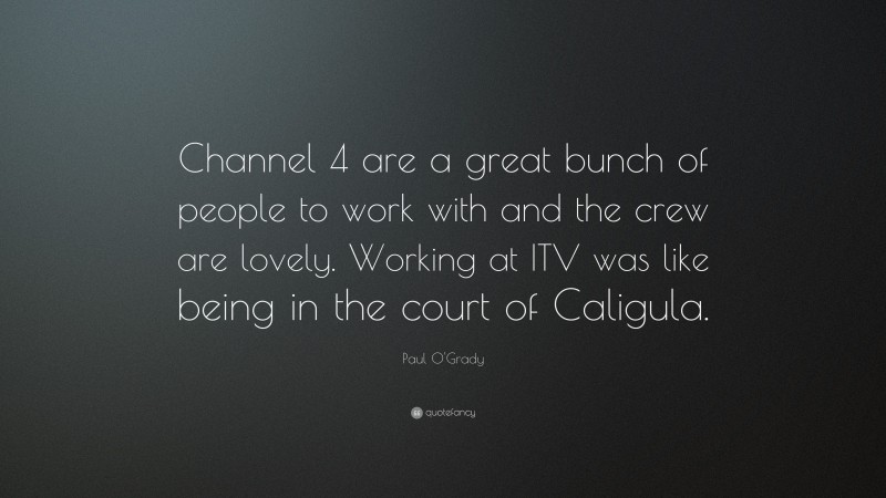 Paul O'Grady Quote: “Channel 4 are a great bunch of people to work with and the crew are lovely. Working at ITV was like being in the court of Caligula.”