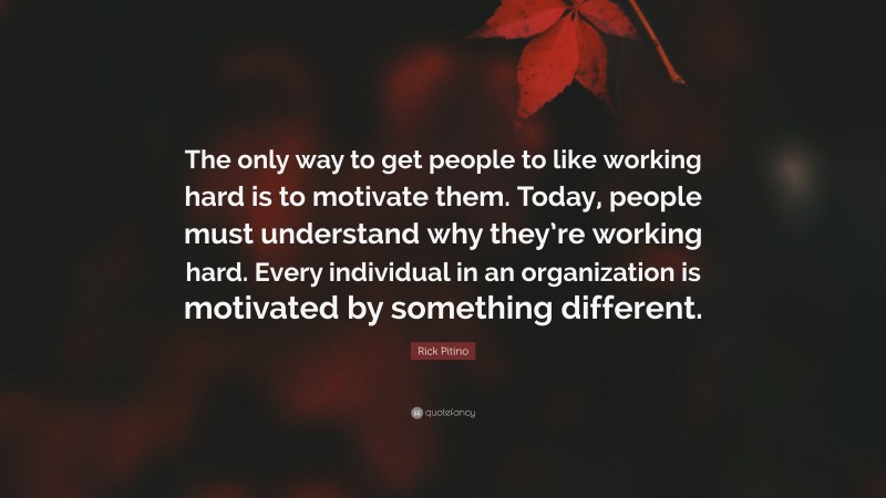 Rick Pitino Quote: “The only way to get people to like working hard is to motivate them. Today, people must understand why they’re working hard. Every individual in an organization is motivated by something different.”