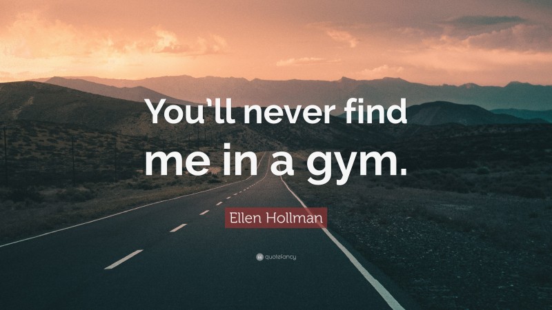 Ellen Hollman Quote: “You’ll never find me in a gym.”