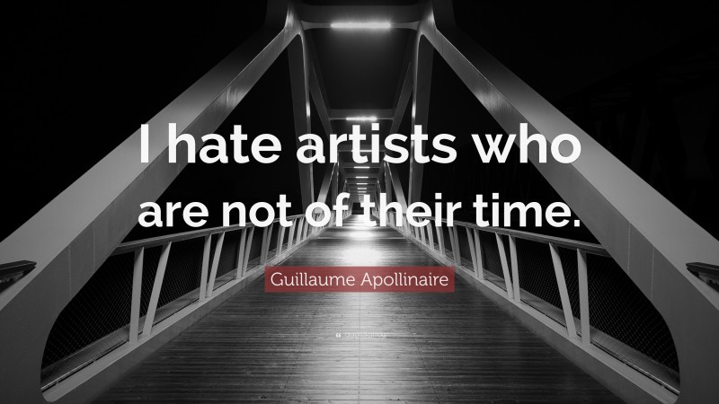 Guillaume Apollinaire Quote: “I hate artists who are not of their time.”