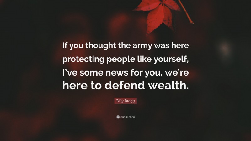 Billy Bragg Quote: “If you thought the army was here protecting people like yourself, I’ve some news for you, we’re here to defend wealth.”