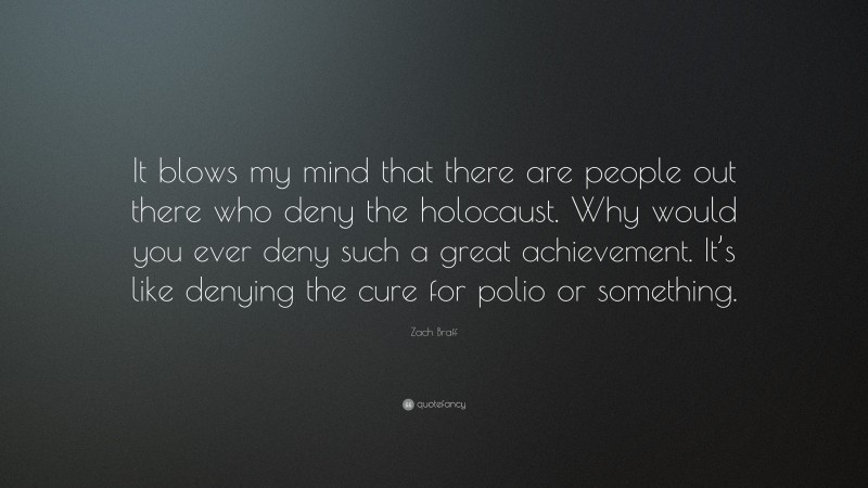 Zach Braff Quote: “It blows my mind that there are people out there who deny the holocaust. Why would you ever deny such a great achievement. It’s like denying the cure for polio or something.”