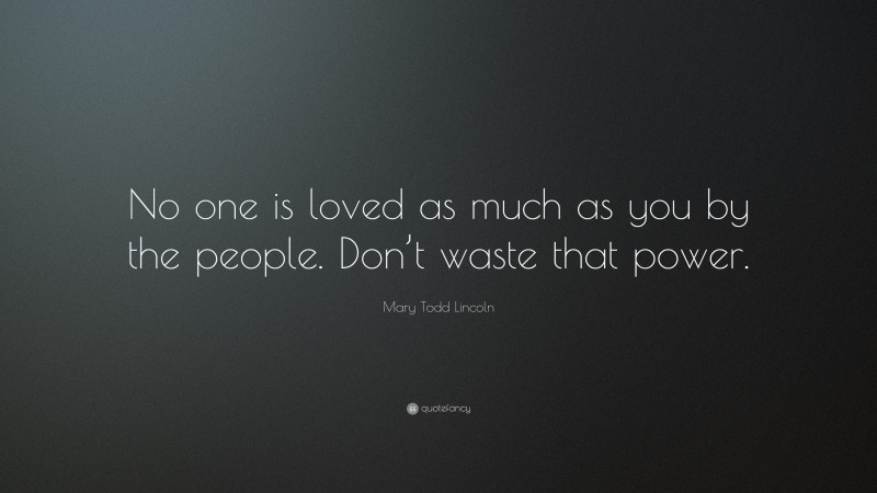 Mary Todd Lincoln Quote: “No one is loved as much as you by the people. Don’t waste that power.”