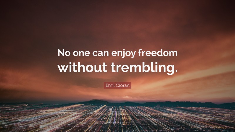 Emil Cioran Quote: “No one can enjoy freedom without trembling.”