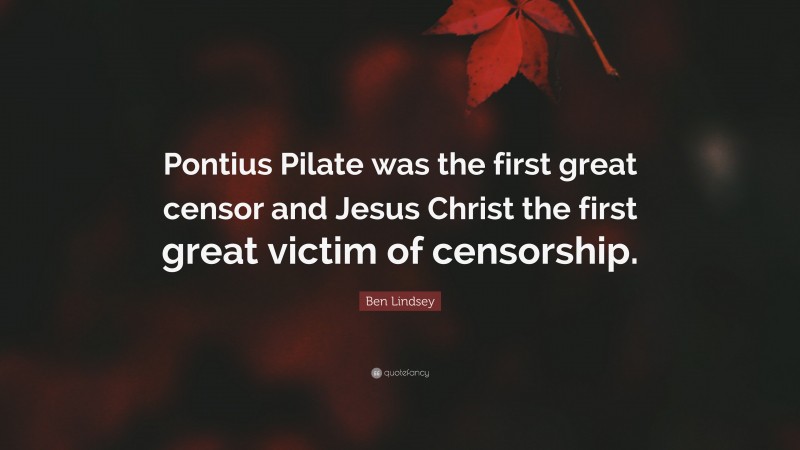 Ben Lindsey Quote: “Pontius Pilate was the first great censor and Jesus Christ the first great victim of censorship.”