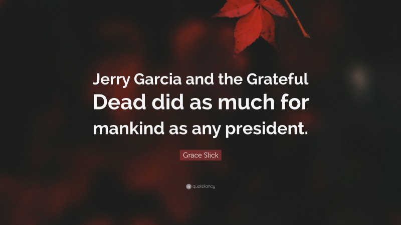 Grace Slick Quote: “Jerry Garcia and the Grateful Dead did as much for mankind as any president.”