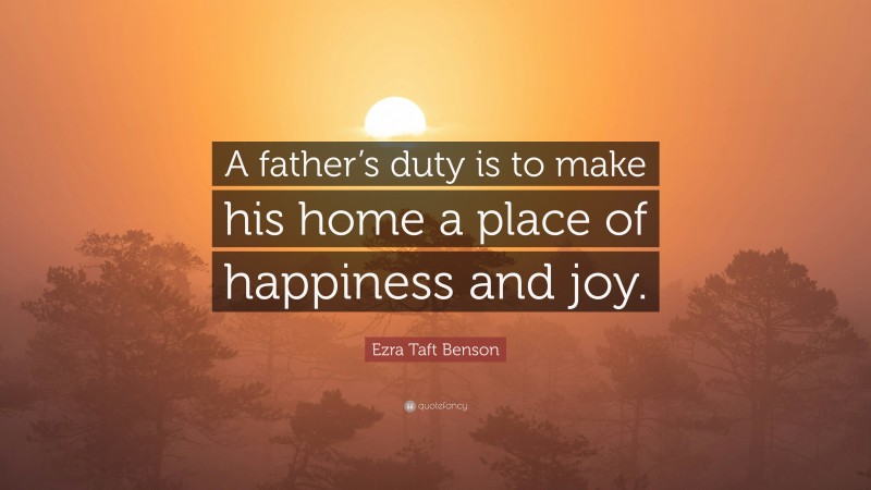 Ezra Taft Benson Quote: “A father’s duty is to make his home a place of happiness and joy.”