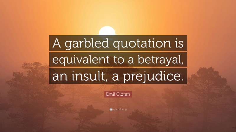 Emil Cioran Quote: “A garbled quotation is equivalent to a betrayal, an insult, a prejudice.”