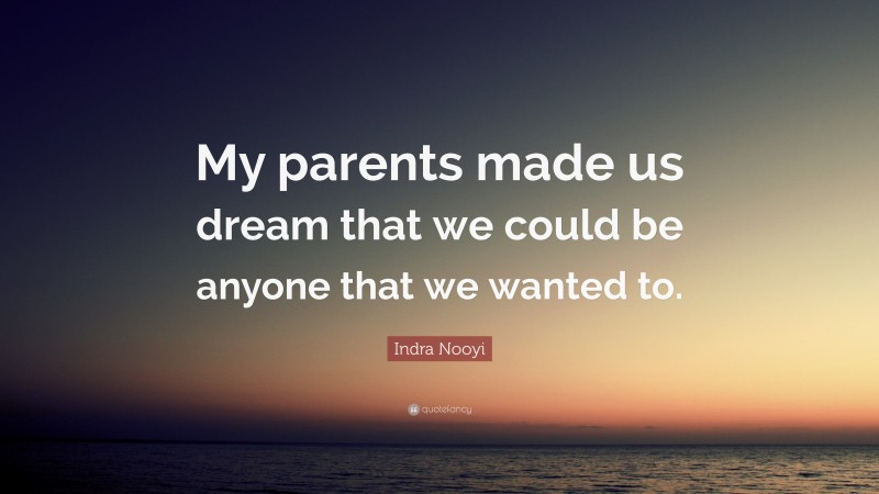 Indra Nooyi Quote: “My parents made us dream that we could be anyone that we wanted to.”