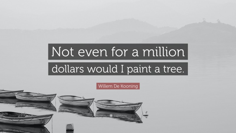 Willem De Kooning Quote: “Not even for a million dollars would I paint a tree.”