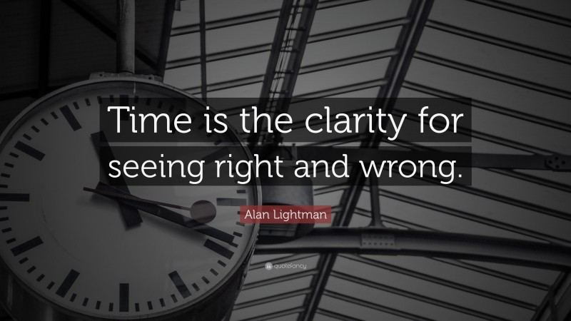Alan Lightman Quote: “Time is the clarity for seeing right and wrong.”
