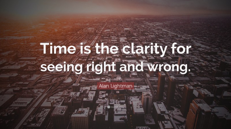 Alan Lightman Quote: “Time is the clarity for seeing right and wrong.”