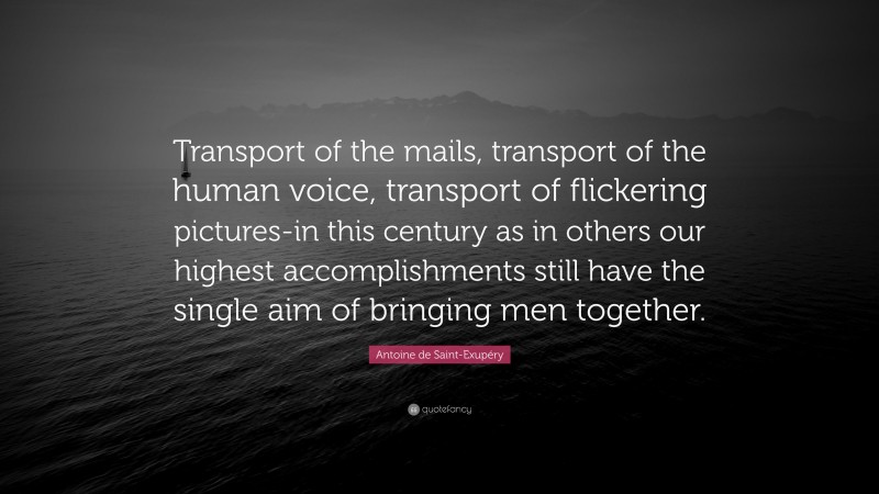 Antoine de Saint-Exupéry Quote: “Transport of the mails, transport of the human voice, transport of flickering pictures-in this century as in others our highest accomplishments still have the single aim of bringing men together.”